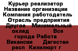 Курьер-реализатор › Название организации ­ Компания-работодатель › Отрасль предприятия ­ Другое › Минимальный оклад ­ 20 000 - Все города Работа » Вакансии   . Дагестан респ.,Кизилюрт г.